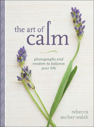 Title: The Art of Calm: Photographs and Wisdom to Balance Your Life, Author: Rebecca Ascher-Walsh