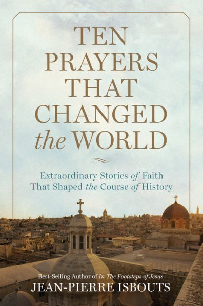 Ten Prayers That Changed the World: Extraordinary Stories of Faith That Shaped the Course of History