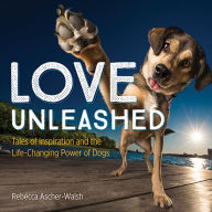 Title: Love Unleashed: Tales of Inspiration and the Life-Changing Power of Dogs, Author: Rebecca Ascher-Walsh
