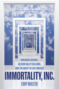 Title: Immortality, Inc.: Renegade Science, Silicon Valley Billions, and the Quest to Live Forever, Author: Chip Walter