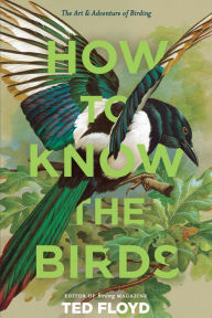 Title: How to Know the Birds: The Art and Adventure of Birding, Author: Ted Floyd