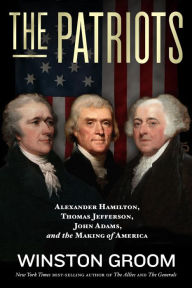 Title: The Patriots: Alexander Hamilton, Thomas Jefferson, John Adams, and the Making of America, Author: Winston Groom