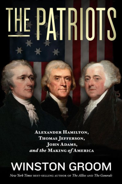 The Patriots: Alexander Hamilton, Thomas Jefferson, John Adams, and the Making of America