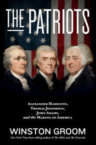 Title: The Patriots: Alexander Hamilton, Thomas Jefferson, John Adams, and the Making of America, Author: Winston Groom