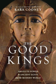 Title: The Good Kings: Absolute Power in Ancient Egypt and the Modern World, Author: Kara Cooney