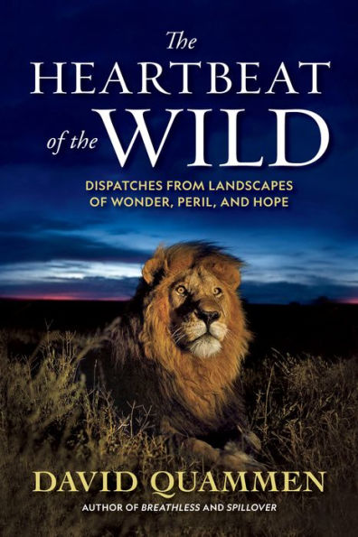 The Heartbeat of the Wild: Dispatches From Landscapes of Wonder, Peril, and Hope