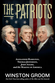 Title: The Patriots: Alexander Hamilton, Thomas Jefferson, John Adams, and the Making of America, Author: Winston Groom