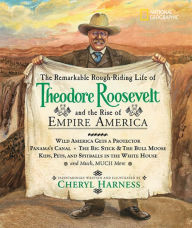 Title: The Remarkable Rough-Riding Life of Theodore Roosevelt and the Rise of Empire America: Wild America Gets a Protector; Panama's Canal; The Big Stick & the Bull Moose; Kids, Pets, and Spitballs in the White House; and Much, Much More, Author: Cheryl Harness