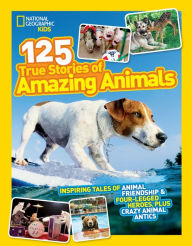 Title: National Geographic Kids 125 True Stories of Amazing Animals: Inspiring Tales of Animal Friendship & Four-Legged Heroes, Plus Crazy Animal Antics, Author: National Geographic Kids