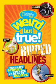 Title: National Geographic Kids Weird But True!: Ripped from the Headlines: Real-life Stories You Have to Read to Believe, Author: National Geographic Kids