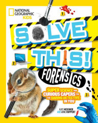 Title: Solve This! Forensics: Super Science and Curious Capers for the Daring Detective in You, Author: Kate Messner