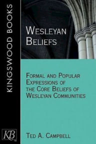 Title: Wesleyan Beliefs: Formal and Popular Expressions of the Core Beliefs of Wesleyan Communities, Author: Ted A. Campbell