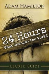 Title: 24 Hours That Changed the World Leader's Guide, Author: Adam Hamilton