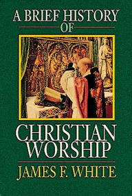 Title: A Brief History of Christian Worship, Author: James F. White