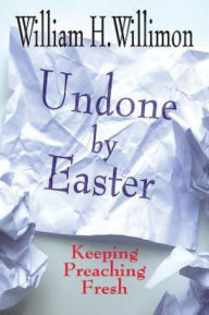 Title: Undone by Easter: Keeping Preaching Fresh, Author: William H. Willimon