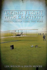 Title: Taking Flight With Creativity: Worship Design Teams That Work, Author: Len Wilson