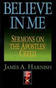 Title: Believe In Me: Sermons On The Apostles Creed, Author: James A. Harnish