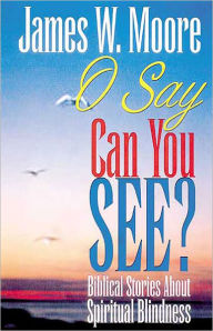 Title: O Say Can You See: Biblical Stories About Spiritual Blindness, Author: James W. Moore