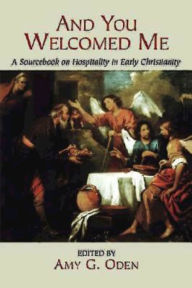Title: And You Welcomed Me: A Sourcebook on Hospitality in Early Christianity, Author: Amy G. Oden