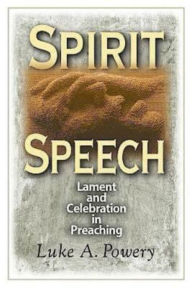 Title: Spirit Speech: Lament and Celebration in Preaching, Author: Luke A. Powery