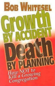 Title: Growth by Accident, Death by Planning: How Not to Kill a Growing Congregation, Author: Bob Whitesel