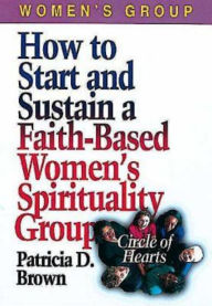 Title: How to Start and Sustain a Faith-Based Women's Spirituality Group: Circle of Hearts, Author: Patricia D. Brown