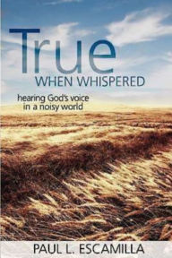 Title: True When Whispered: Hearing God's Voice in a Noisy World, Author: Paul L. Escamilla