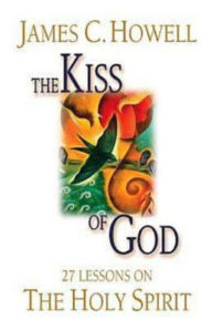 Title: The Kiss of God: 27 Lessons on the Holy Spirit, Author: James C. Howell