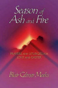 Title: Season of Ash and Fire: Prayers and Liturgies for Lent and Easter, Author: Blair Gilmer Meeks