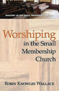 Title: Worshiping in the Small Membership Church, Author: Robin Knowles Wallace