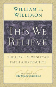 Title: This We Believe: The Core of Wesleyan Faith and Practice, Author: William H. Willimon