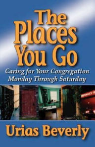 Title: The Places You Go: Caring for Your Congregation Monday through Saturday, Author: Urias Beverly