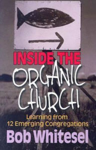 Title: Inside the Organic Church: Learning from 12 Emerging Congregations, Author: Bob Whitesel