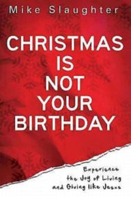 Title: Christmas Is Not Your Birthday: Experience the Joy of Living and Giving like Jesus, Author: Mike Slaughter