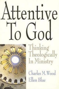 Title: Attentive to God: Thinking Theologically in Ministry, Author: Charles M. Wood