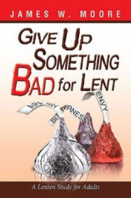 Title: Give Up Something Bad for Lent: A Lenten Study for Adults, Author: James W Moore