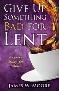 Title: Give Up Something Bad for Lent: A Lenten Study for Adults, Author: James W Moore