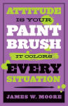 Alternative view 1 of Attitude Is Your Paintbrush: It Colors Every Situation