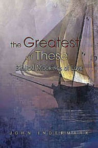 Title: The Greatest of These: Biblical Moorings of Love, Author: John Indermark