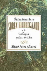 Title: Introducción a Søren Kierkegaard, o la teología patas arriba AETH: Introduction to Soren Kierkegaard Upside Down Theology AETH (Spanish), Author: Association for Hispanic Theological Education