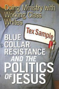 Title: Blue Collar Resistance and the Politics of Jesus: Doing Ministry with Working Class Whites, Author: Tex Sample