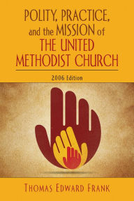 Title: Polity, Practice, and the Mission of The United Methodist Church: 2006 Edition, Author: Thomas E. Frank