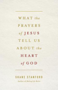 Title: What the Prayers of Jesus Tell Us about the Heart of God, Author: Shane Stanford