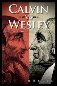 Title: Calvin vs. Wesley: Bringing Belief in Line with Practice, Author: Don Thorsen