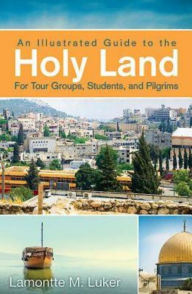 Title: An Illustrated Guide to the Holy Land for Tour Groups, Students, and Pilgrims, Author: Lamontte M. Luker