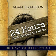 Title: 24 Hours That Changed the World: 40 Days of Reflection, Author: Adam Hamilton