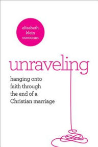 Title: Unraveling: Hanging On to Faith Through the End of a Christian Marriage, Author: Elisabeth Klein Corcoran