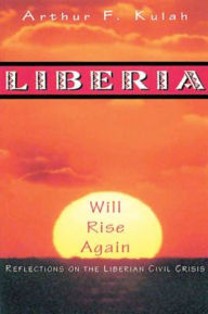 Title: Liberia Will Rise Again: Reflections on the Liberian Civil Crisis, Author: Arthur Kulah