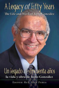 Title: A Legacy of Fifty Years: The Life and Work of Justo González: Un legado de cincuenta años: la vida y obra de Justo González, Author: Association for Hispanic Theological Education