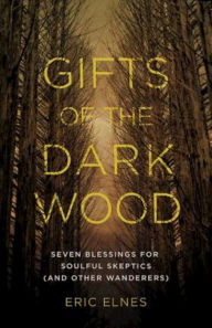 Title: Gifts of the Dark Wood: Seven Blessings for Soulful Skeptics (and Other Wanderers), Author: Eric Elnes